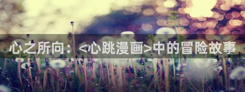 在线观看污韩漫：心之所向：<心跳漫画>中的冒险故事