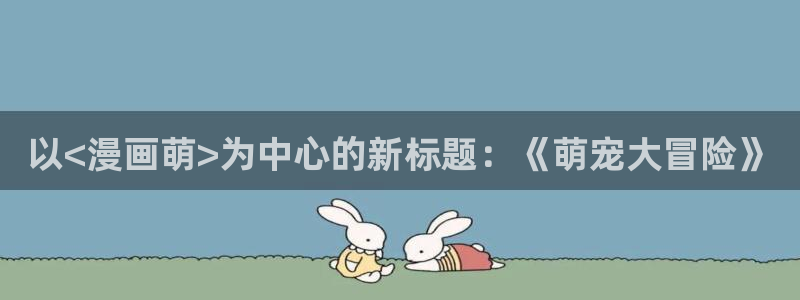 超级女孩漫画韩漫：以<漫画萌>为中心的新标题：《萌宠大冒险》