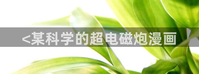 韩漫动漫在线观看入口：<某科学的超电磁炮漫画