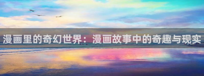 迈入惊险韩漫在线观看：漫画里的奇幻世界：漫画故事中的奇趣与现实