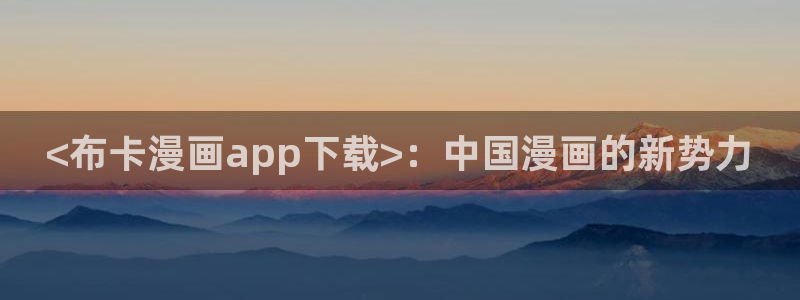 漫画免费版在线阅读韩漫：<布卡漫画app下载>：中国漫画的新势力