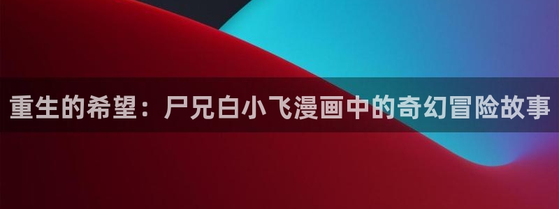 韩漫以爱之名漫画免费：重生的希望：尸兄白小飞漫画中的奇幻冒险故事